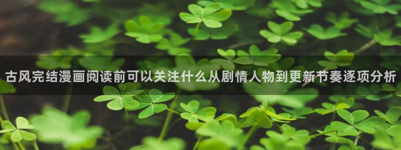 羞羞漫画热门漫画：古风完结漫画阅读前可以关注什么从剧情人物到更新节奏逐项分析