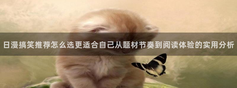 羞羞漫画漫画网：日漫搞笑推荐怎么选更适合自己从题材节奏到阅读体验的实用分析